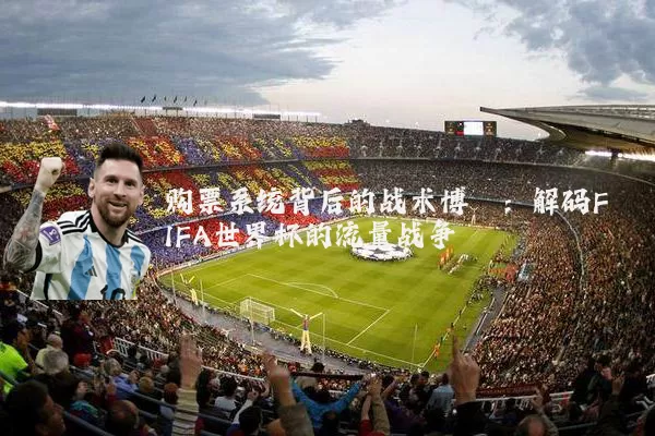 购票系统背后的战术博弈:解码FIFA世界杯的流量战争