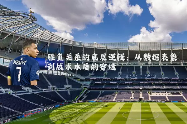 胜负关系的底层逻辑：从数据表象到战术本质的穿透