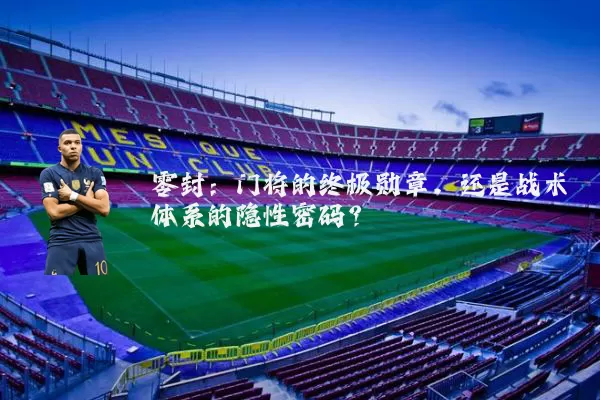零封：门将的终极勋章，还是战术体系的隐性密码？