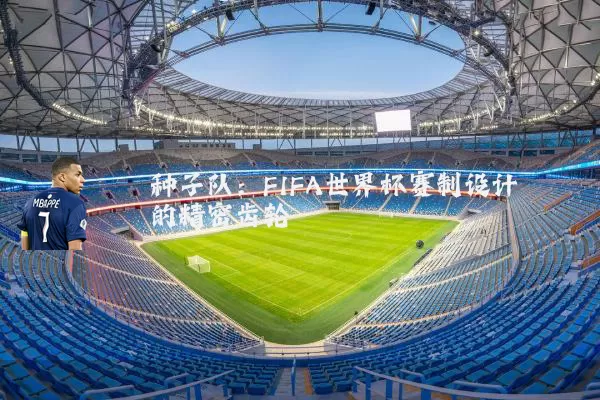 种子队：FIFA世界杯赛制设计的精密齿轮