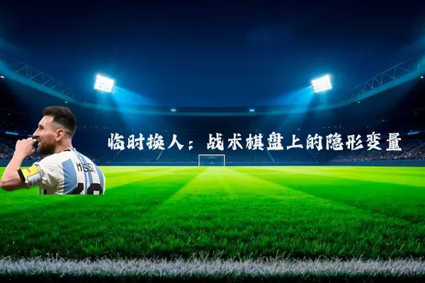 临时换人：战术棋盘上的隐形变量