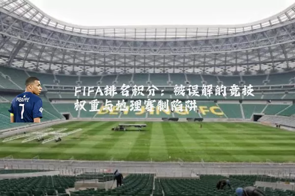 FIFA排名积分：被误解的竞技权重与地理赛制陷阱