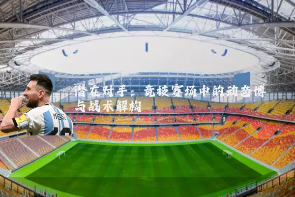 潜在对手：竞技赛场中的动态博弈与战术解构