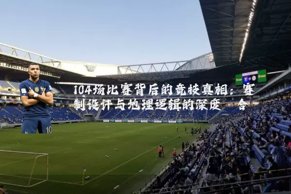 104场比赛背后的竞技真相：赛制设计与地理逻辑的深度耦合