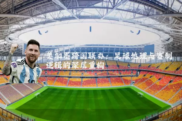 美加墨跨国联办：足球地理与赛制逻辑的深层重构