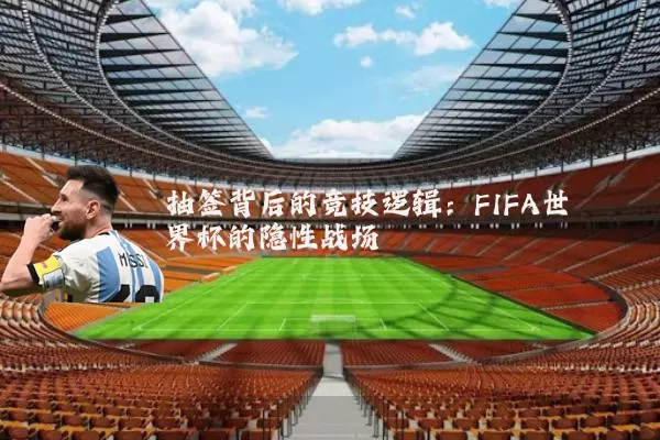 抽签背后的竞技逻辑：FIFA世界杯的隐性战场
